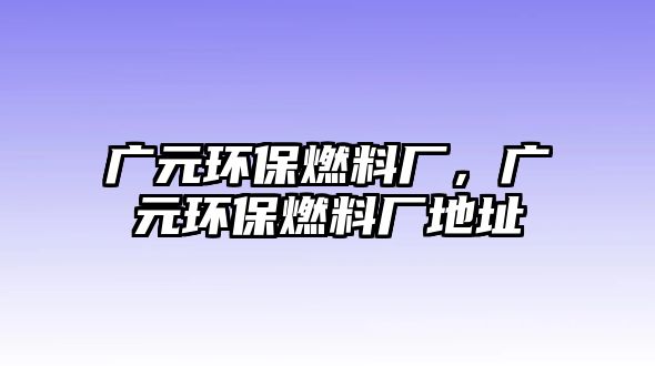 廣元環(huán)保燃料廠，廣元環(huán)保燃料廠地址