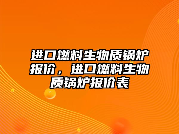 進口燃料生物質(zhì)鍋爐報價，進口燃料生物質(zhì)鍋爐報價表