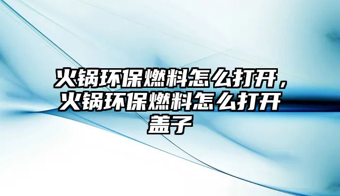 火鍋環(huán)保燃料怎么打開，火鍋環(huán)保燃料怎么打開蓋子