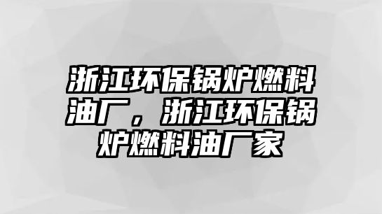 浙江環(huán)保鍋爐燃料油廠，浙江環(huán)保鍋爐燃料油廠家