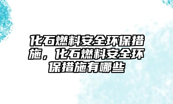 化石燃料安全環(huán)保措施，化石燃料安全環(huán)保措施有哪些