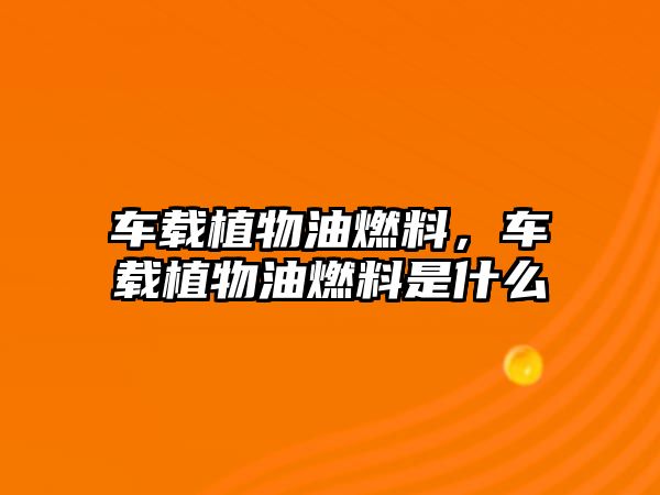 車載植物油燃料，車載植物油燃料是什么