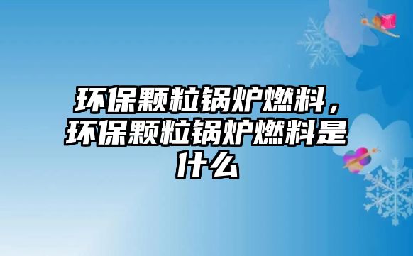 環(huán)保顆粒鍋爐燃料，環(huán)保顆粒鍋爐燃料是什么