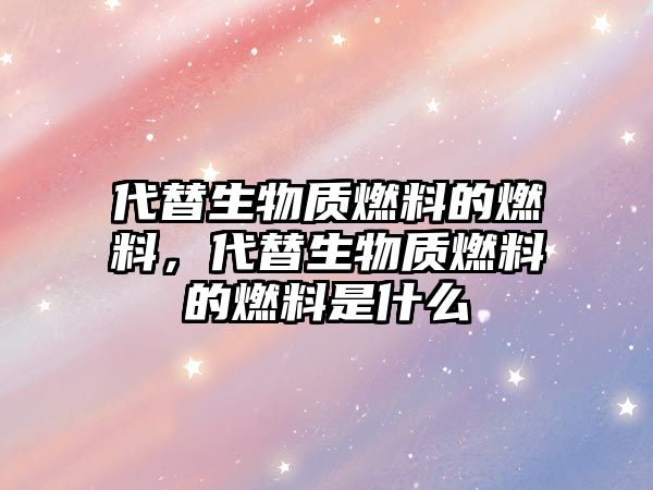 代替生物質(zhì)燃料的燃料，代替生物質(zhì)燃料的燃料是什么