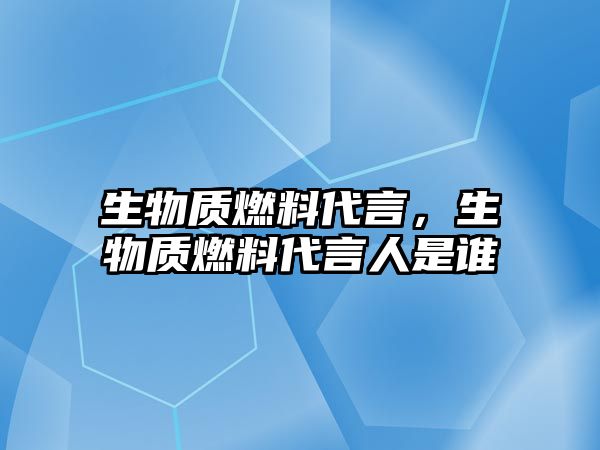 生物質燃料代言，生物質燃料代言人是誰