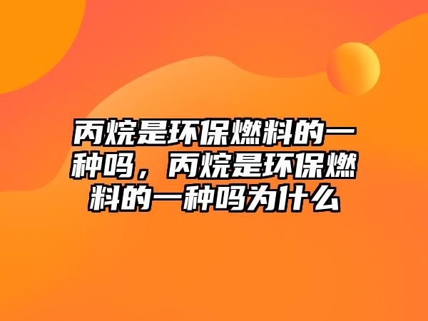 丙烷是環(huán)保燃料的一種嗎，丙烷是環(huán)保燃料的一種嗎為什么