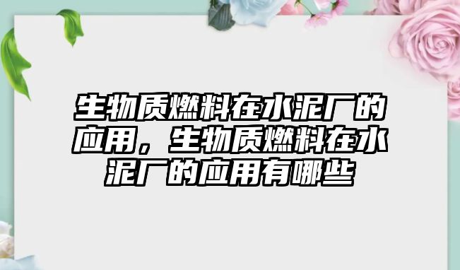 生物質燃料在水泥廠的應用，生物質燃料在水泥廠的應用有哪些