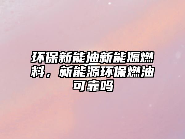 環(huán)保新能油新能源燃料，新能源環(huán)保燃油可靠嗎