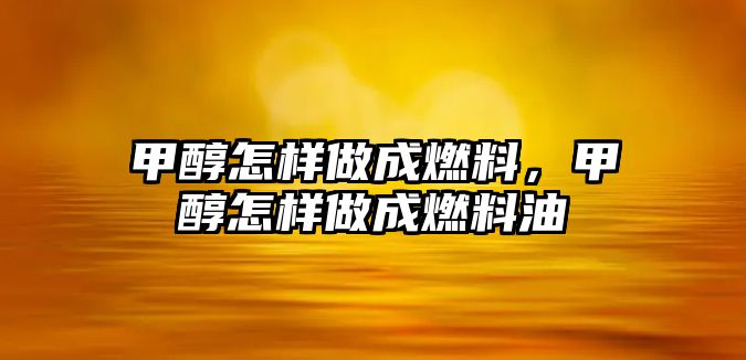 甲醇怎樣做成燃料，甲醇怎樣做成燃料油