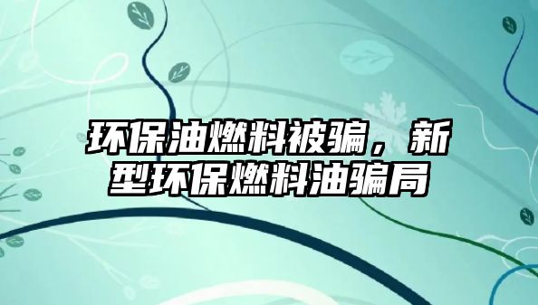 環(huán)保油燃料被騙，新型環(huán)保燃料油騙局