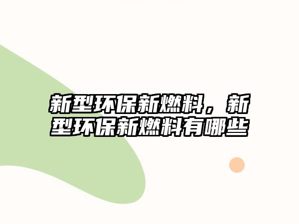 新型環(huán)保新燃料，新型環(huán)保新燃料有哪些