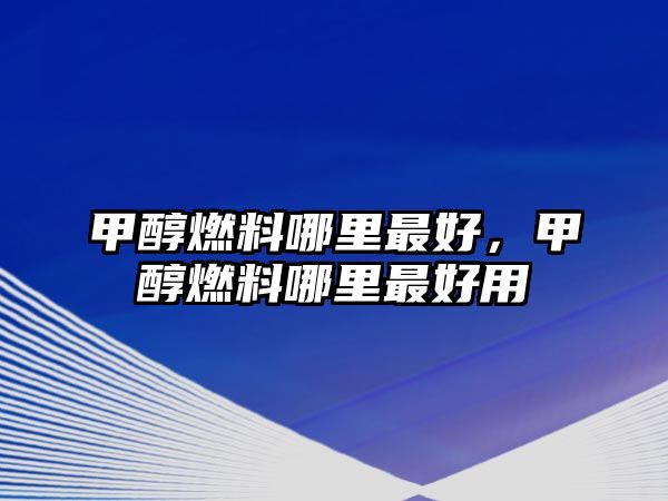 甲醇燃料哪里最好，甲醇燃料哪里最好用