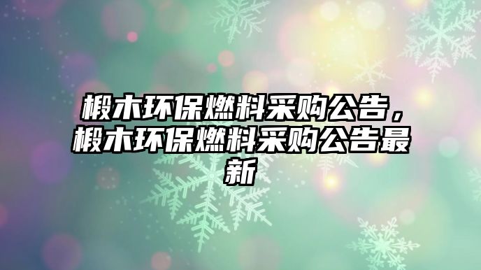 椴木環(huán)保燃料采購公告，椴木環(huán)保燃料采購公告最新