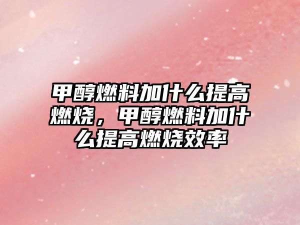 甲醇燃料加什么提高燃燒，甲醇燃料加什么提高燃燒效率