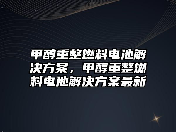 甲醇重整燃料電池解決方案，甲醇重整燃料電池解決方案最新