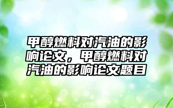 甲醇燃料對汽油的影響論文，甲醇燃料對汽油的影響論文題目