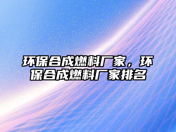 環(huán)保合成燃料廠家，環(huán)保合成燃料廠家排名