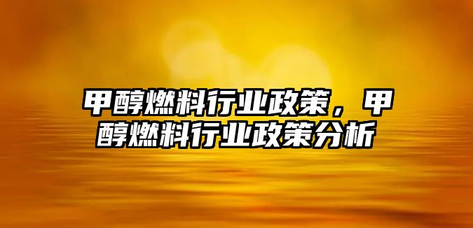 甲醇燃料行業(yè)政策，甲醇燃料行業(yè)政策分析