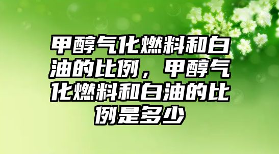 甲醇?xì)饣剂虾桶子偷谋壤?，甲醇?xì)饣剂虾桶子偷谋壤嵌嗌? class=