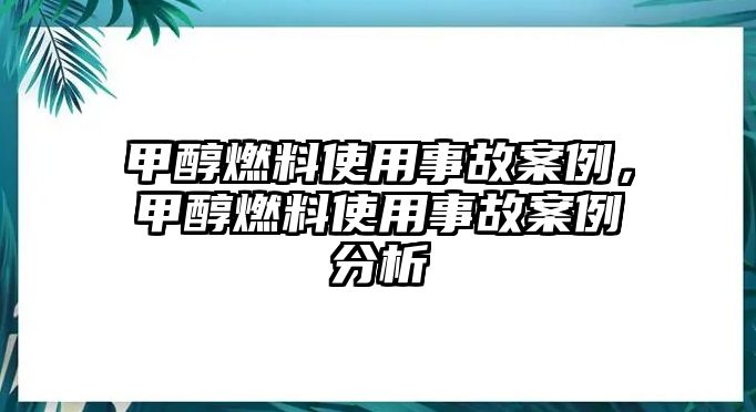 甲醇燃料使用事故案例，甲醇燃料使用事故案例分析