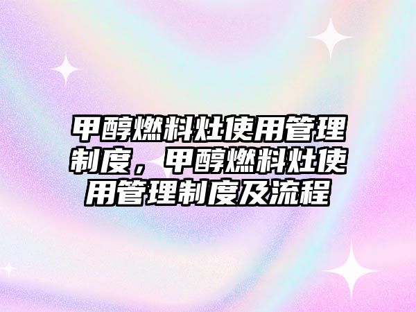 甲醇燃料灶使用管理制度，甲醇燃料灶使用管理制度及流程