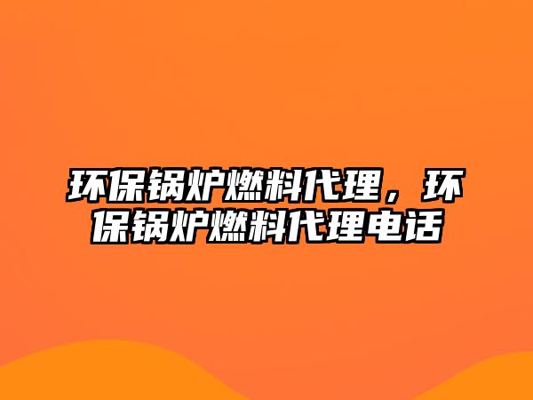 環(huán)保鍋爐燃料代理，環(huán)保鍋爐燃料代理電話