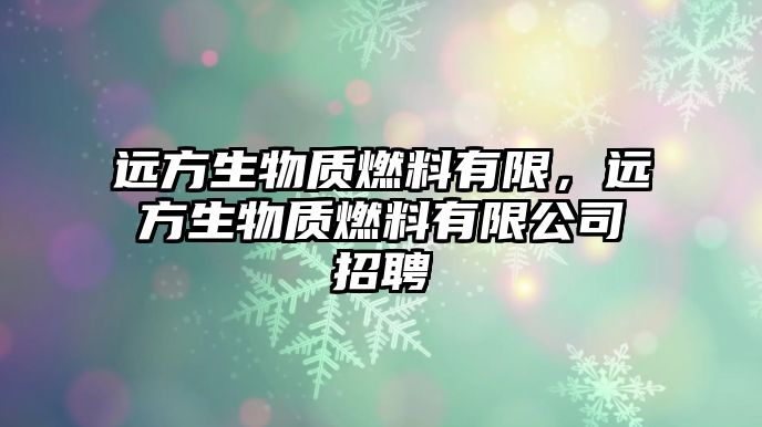 遠(yuǎn)方生物質(zhì)燃料有限，遠(yuǎn)方生物質(zhì)燃料有限公司招聘