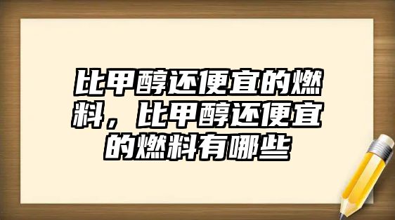 比甲醇還便宜的燃料，比甲醇還便宜的燃料有哪些