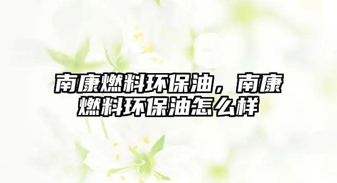 南康燃料環(huán)保油，南康燃料環(huán)保油怎么樣