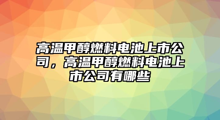 高溫甲醇燃料電池上市公司，高溫甲醇燃料電池上市公司有哪些