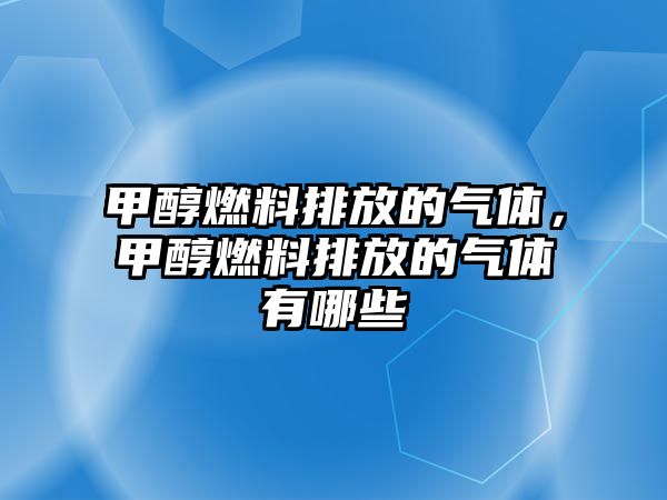 甲醇燃料排放的氣體，甲醇燃料排放的氣體有哪些