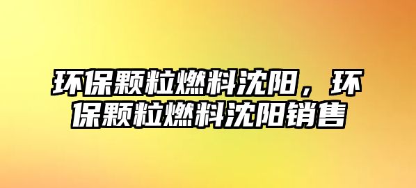 環(huán)保顆粒燃料沈陽，環(huán)保顆粒燃料沈陽銷售