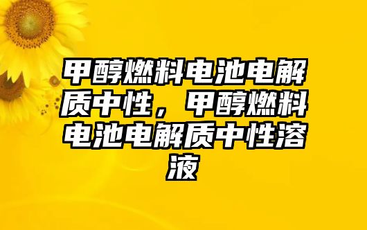 甲醇燃料電池電解質(zhì)中性，甲醇燃料電池電解質(zhì)中性溶液