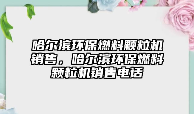 哈爾濱環(huán)保燃料顆粒機銷售，哈爾濱環(huán)保燃料顆粒機銷售電話