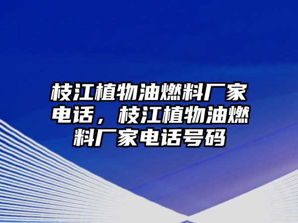 枝江植物油燃料廠家電話，枝江植物油燃料廠家電話號碼