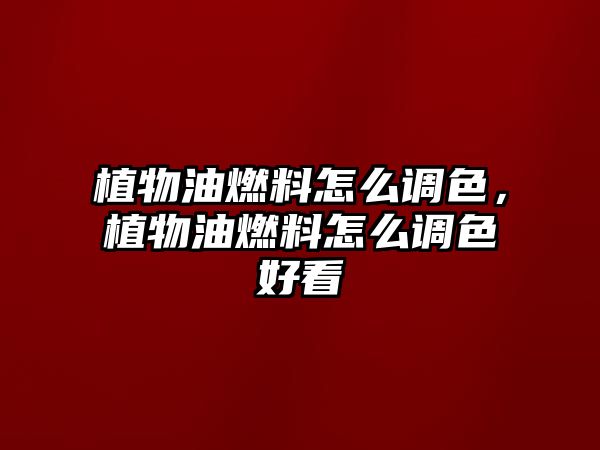 植物油燃料怎么調(diào)色，植物油燃料怎么調(diào)色好看