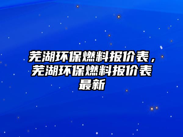 蕪湖環(huán)保燃料報價表，蕪湖環(huán)保燃料報價表最新