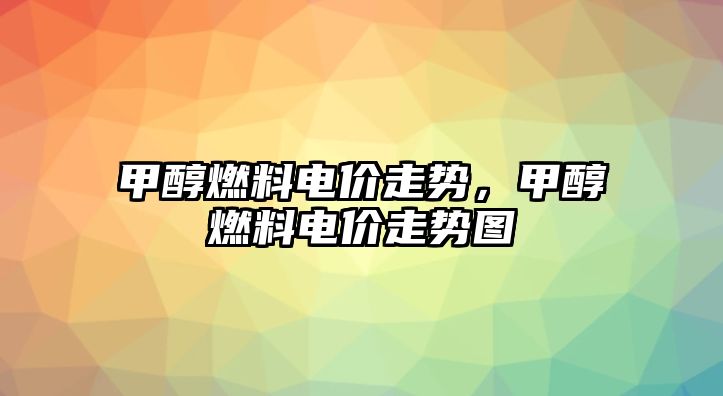 甲醇燃料電價(jià)走勢(shì)，甲醇燃料電價(jià)走勢(shì)圖