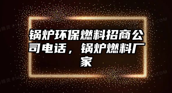 鍋爐環(huán)保燃料招商公司電話，鍋爐燃料廠家