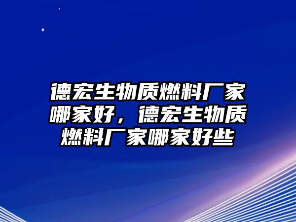 德宏生物質燃料廠家哪家好，德宏生物質燃料廠家哪家好些