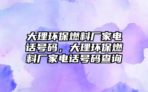 大理環(huán)保燃料廠家電話號碼，大理環(huán)保燃料廠家電話號碼查詢