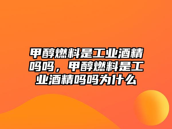 甲醇燃料是工業(yè)酒精嗎嗎，甲醇燃料是工業(yè)酒精嗎嗎為什么