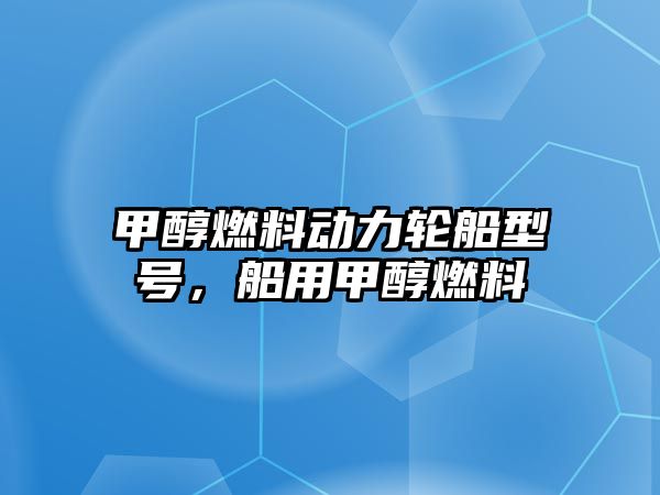 甲醇燃料動力輪船型號，船用甲醇燃料