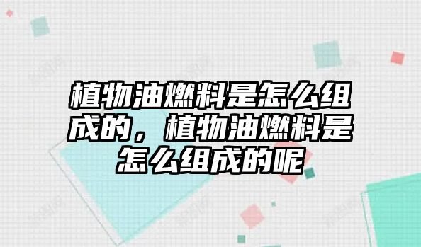 植物油燃料是怎么組成的，植物油燃料是怎么組成的呢