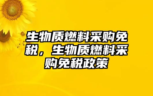 生物質(zhì)燃料采購(gòu)免稅，生物質(zhì)燃料采購(gòu)免稅政策