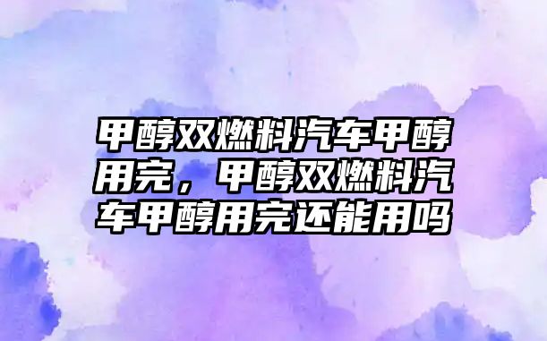 甲醇雙燃料汽車甲醇用完，甲醇雙燃料汽車甲醇用完還能用嗎