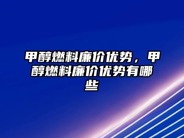 甲醇燃料廉價優(yōu)勢，甲醇燃料廉價優(yōu)勢有哪些