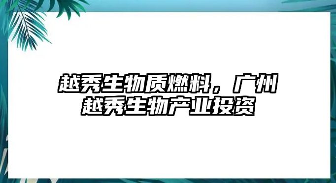 越秀生物質(zhì)燃料，廣州越秀生物產(chǎn)業(yè)投資