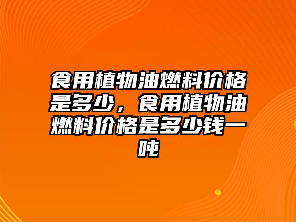 食用植物油燃料價(jià)格是多少，食用植物油燃料價(jià)格是多少錢一噸