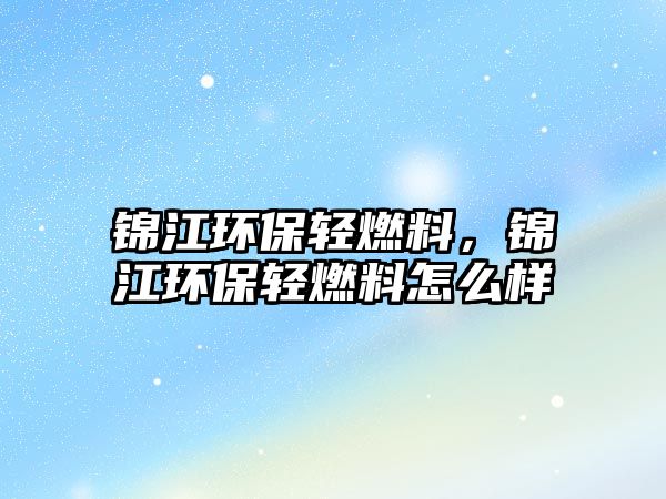 錦江環(huán)保輕燃料，錦江環(huán)保輕燃料怎么樣